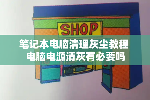 笔记本电脑清理灰尘教程 电脑电源清灰有必要吗