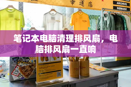 笔记本电脑清理排风扇，电脑排风扇一直响