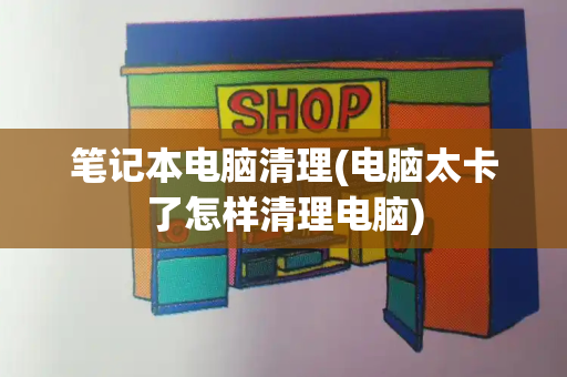 笔记本电脑清理(电脑太卡了怎样清理电脑)-第1张图片-星选测评