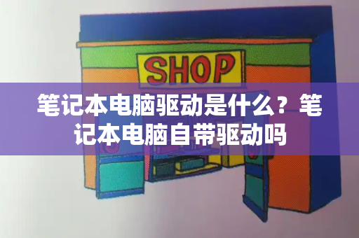 笔记本电脑驱动是什么？笔记本电脑自带驱动吗-第1张图片-星选测评