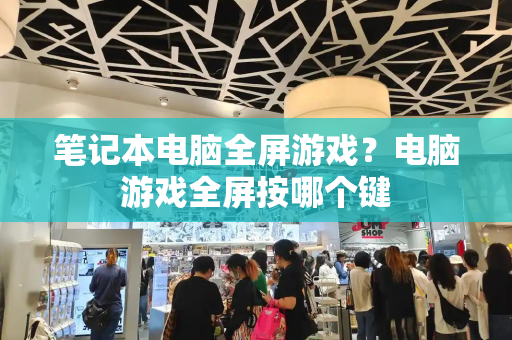 笔记本电脑全屏游戏？电脑游戏全屏按哪个键