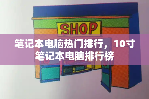 笔记本电脑热门排行，10寸笔记本电脑排行榜-第1张图片-星选测评