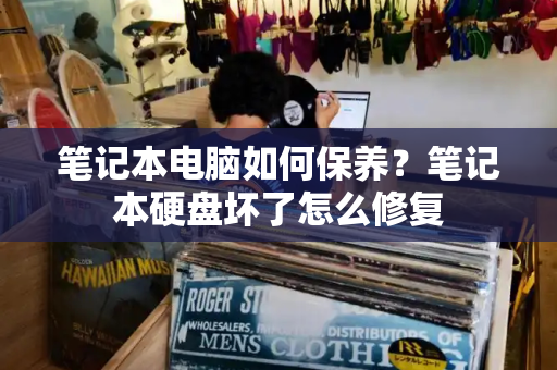 笔记本电脑如何保养？笔记本硬盘坏了怎么修复