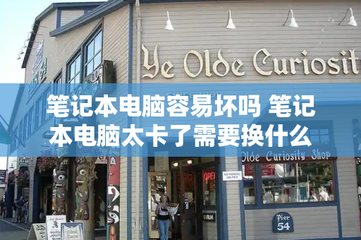 笔记本电脑容易坏吗 笔记本电脑太卡了需要换什么