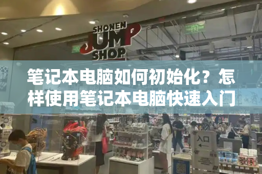 笔记本电脑如何初始化？怎样使用笔记本电脑快速入门