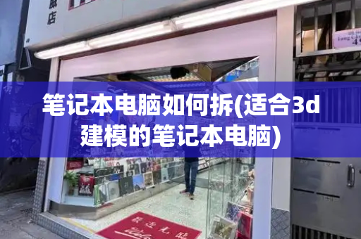 笔记本电脑如何拆(适合3d建模的笔记本电脑)