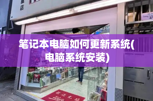 笔记本电脑如何更新系统(电脑系统安装)