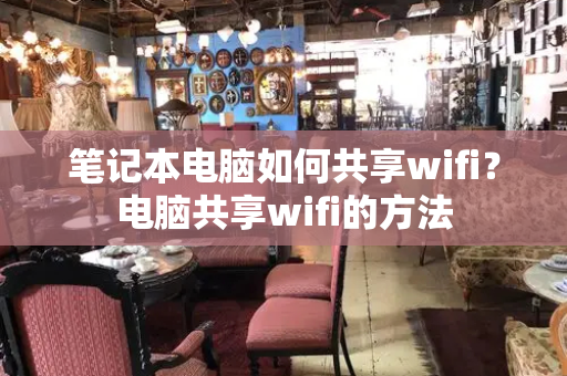 笔记本电脑如何共享wifi？电脑共享wifi的方法-第1张图片-星选测评