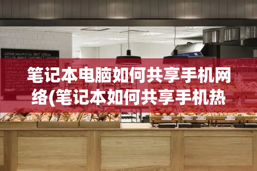 笔记本电脑如何共享手机网络(笔记本如何共享手机热点)