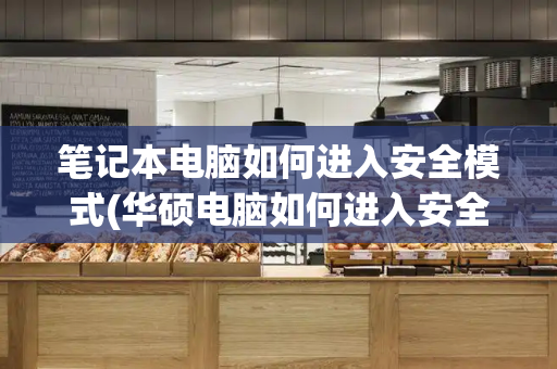 笔记本电脑如何进入安全模式(华硕电脑如何进入安全模式启动)