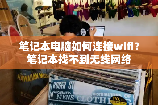 笔记本电脑如何连接wifi？笔记本找不到无线网络