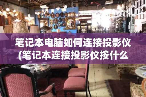 笔记本电脑如何连接投影仪(笔记本连接投影仪按什么键)-第1张图片-星选测评