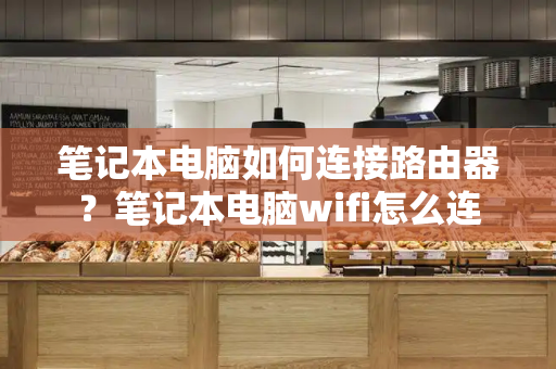 笔记本电脑如何连接路由器？笔记本电脑wifi怎么连-第1张图片-星选测评