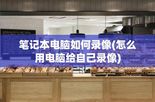 笔记本电脑如何录像(怎么用电脑给自己录像)-第1张图片-星选测评