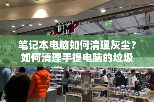 笔记本电脑如何清理灰尘？如何清理手提电脑的垃圾