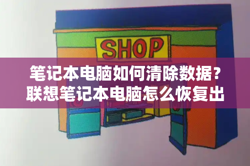 笔记本电脑如何清除数据？联想笔记本电脑怎么恢复出厂设置-第1张图片-星选测评