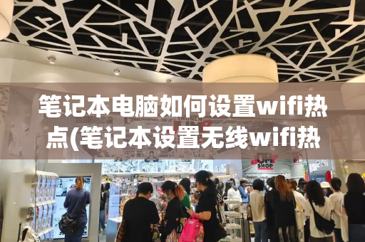笔记本电脑如何设置wifi热点(笔记本设置无线wifi热点)-第1张图片-星选测评