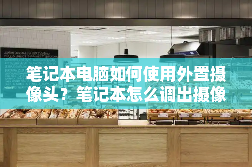 笔记本电脑如何使用外置摄像头？笔记本怎么调出摄像头-第1张图片-星选测评