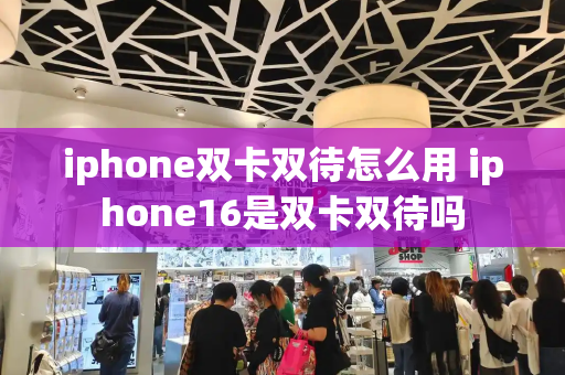 iphone双卡双待怎么用 iphone16是双卡双待吗