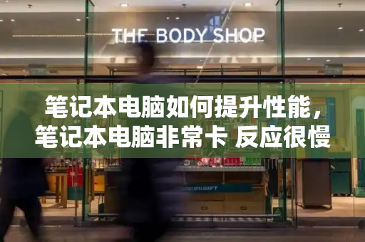 笔记本电脑如何提升性能，笔记本电脑非常卡 反应很慢-第1张图片-星选测评