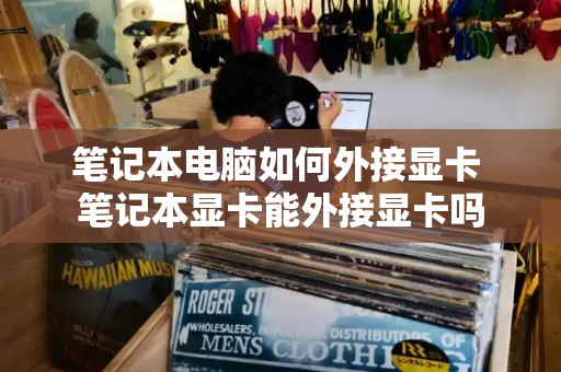 笔记本电脑如何外接显卡 笔记本显卡能外接显卡吗-第1张图片-星选测评