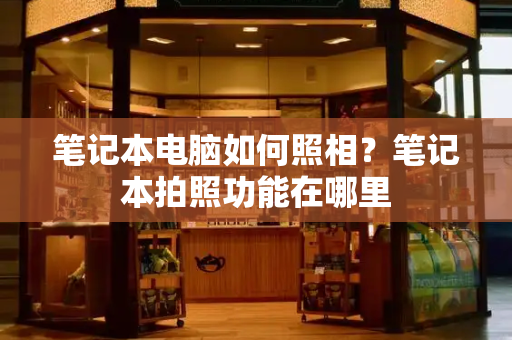 笔记本电脑如何照相？笔记本拍照功能在哪里