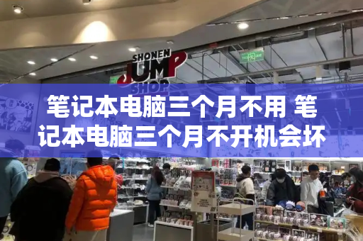 笔记本电脑三个月不用 笔记本电脑三个月不开机会坏吗