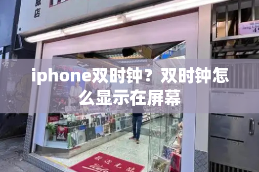 iphone双时钟？双时钟怎么显示在屏幕-第1张图片-星选测评