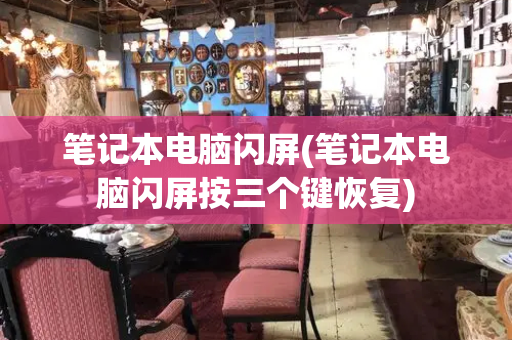 笔记本电脑闪屏(笔记本电脑闪屏按三个键恢复)