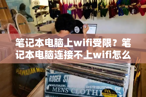 笔记本电脑上wifi受限？笔记本电脑连接不上wifi怎么办-第1张图片-星选测评