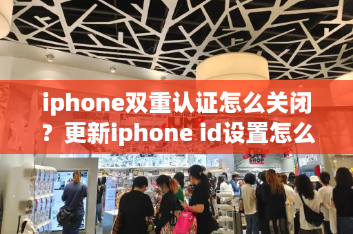 iphone双重认证怎么关闭？更新iphone id设置怎么关闭
