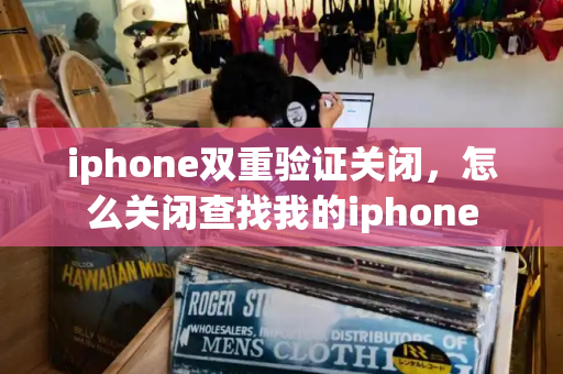 iphone双重验证关闭，怎么关闭查找我的iphone
