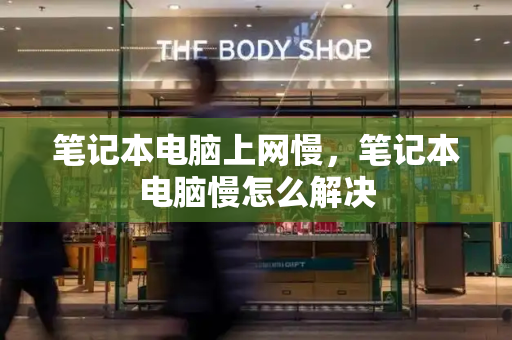 笔记本电脑上网慢，笔记本电脑慢怎么解决-第1张图片-星选测评