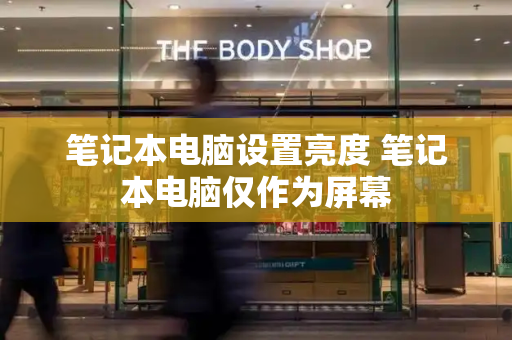 笔记本电脑设置亮度 笔记本电脑仅作为屏幕-第1张图片-星选测评