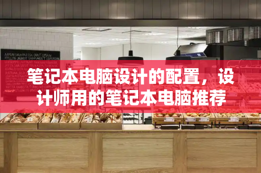 笔记本电脑设计的配置，设计师用的笔记本电脑推荐-第1张图片-星选测评