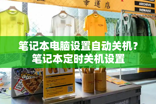 笔记本电脑设置自动关机？笔记本定时关机设置