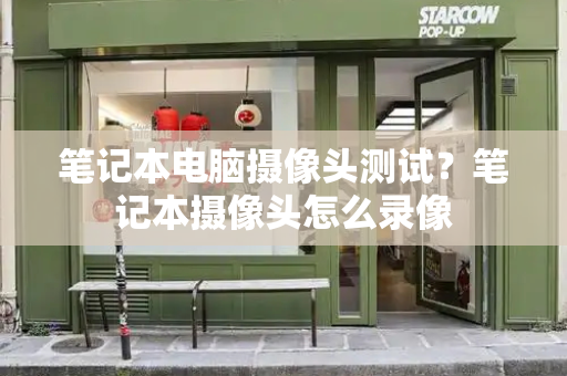 笔记本电脑摄像头测试？笔记本摄像头怎么录像