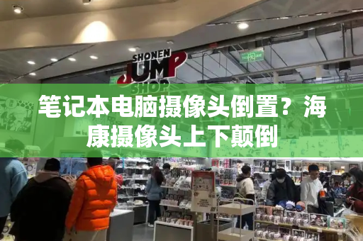 笔记本电脑摄像头倒置？海康摄像头上下颠倒