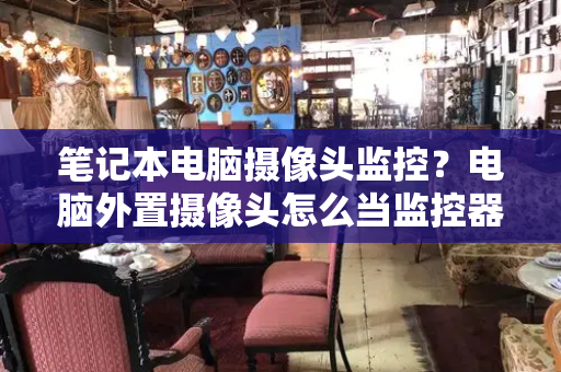 笔记本电脑摄像头监控？电脑外置摄像头怎么当监控器-第1张图片-星选测评