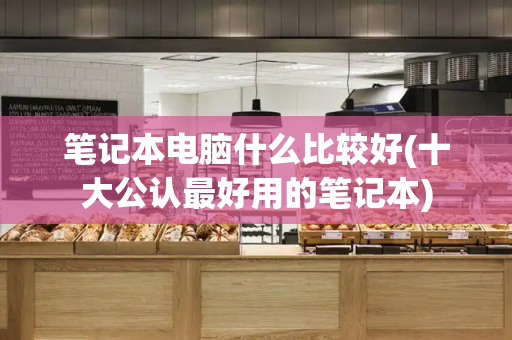 笔记本电脑什么比较好(十大公认最好用的笔记本)