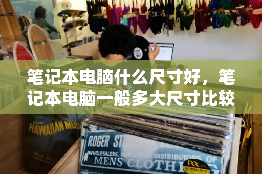 笔记本电脑什么尺寸好，笔记本电脑一般多大尺寸比较好-第1张图片-星选测评