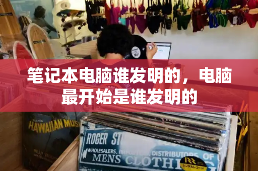 笔记本电脑谁发明的，电脑最开始是谁发明的
