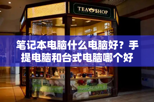 笔记本电脑什么电脑好？手提电脑和台式电脑哪个好