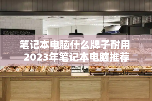 笔记本电脑什么牌子耐用 2023年笔记本电脑推荐