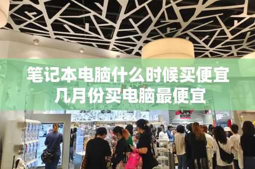 笔记本电脑什么时候买便宜 几月份买电脑最便宜