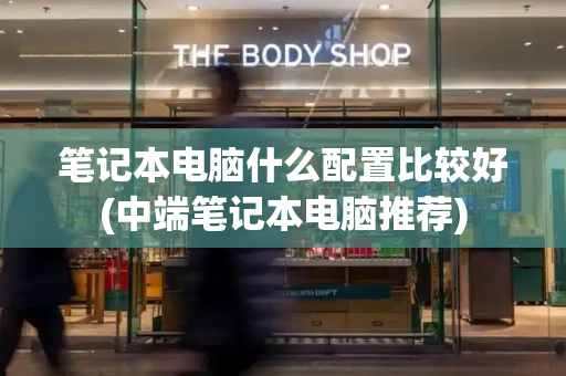 笔记本电脑什么配置比较好(中端笔记本电脑推荐)