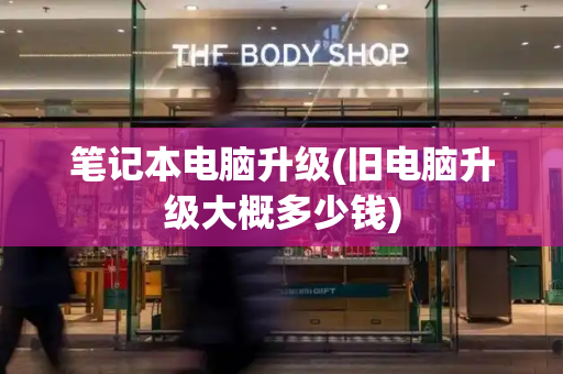 笔记本电脑升级(旧电脑升级大概多少钱)