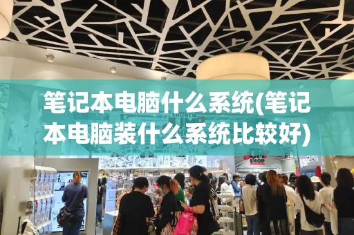 笔记本电脑什么系统(笔记本电脑装什么系统比较好)