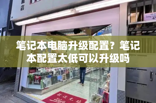 笔记本电脑升级配置？笔记本配置太低可以升级吗-第1张图片-星选测评