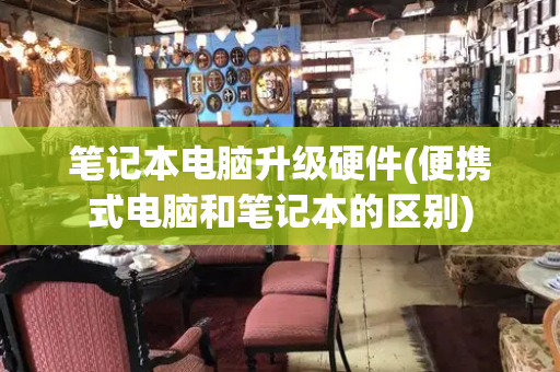 笔记本电脑升级硬件(便携式电脑和笔记本的区别)